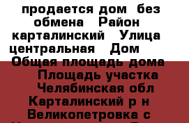 продается дом  без обмена › Район ­ карталинский › Улица ­ центральная › Дом ­ 108 › Общая площадь дома ­ 105 › Площадь участка ­ 25 - Челябинская обл., Карталинский р-н, Великопетровка с. Недвижимость » Дома, коттеджи, дачи продажа   